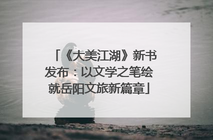 《大美江湖》新书发布：以文学之笔绘就岳阳文旅新篇章