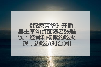 《锦绣芳华》开播，县主李幼贞饰演者张雅钦：经常和杨紫约吃火锅，边吃边对台词