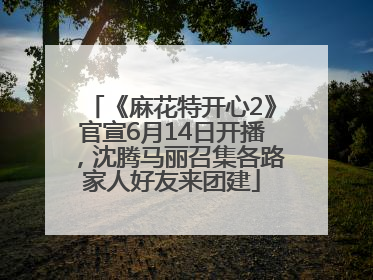 《麻花特开心2》官宣6月14日开播，沈腾马丽召集各路家人好友来团建