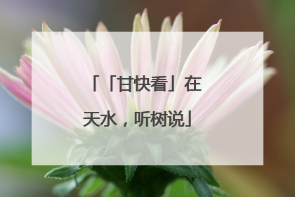 「甘快看」在天水，听树说