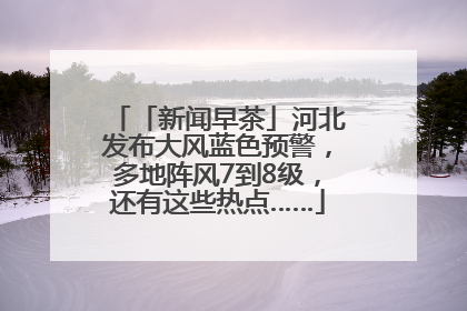 「新闻早茶」河北发布大风蓝色预警，多地阵风7到8级，还有这些热点……