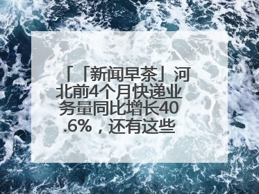 「新闻早茶」河北前4个月快递业务量同比增长40.6%，还有这些热点……