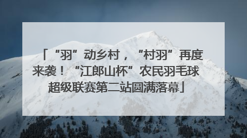 “羽”动乡村，“村羽”再度来袭！“江郎山杯”农民羽毛球超级联赛第二站圆满落幕