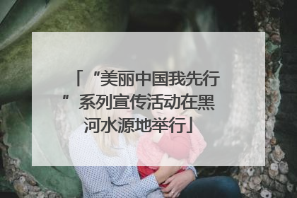 “美丽中国我先行”系列宣传活动在黑河水源地举行