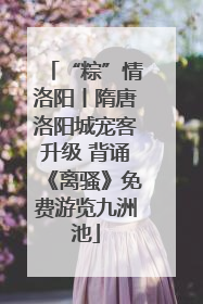 “粽”情洛阳丨隋唐洛阳城宠客升级 背诵《离骚》免费游览九洲池