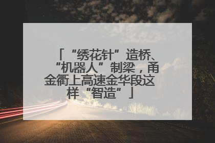 “绣花针”造桥、“机器人”制梁，甬金衢上高速金华段这样“智造”