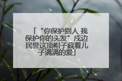 “你保护别人 我保护你的头发”戍边民警这顶帽子藏着儿子满满的爱