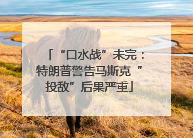 “口水战”未完：特朗普警告马斯克“投敌”后果严重