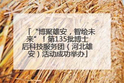 “博聚雄安，智绘未来”！第135批博士后科技服务团（河北雄安）活动成功举办