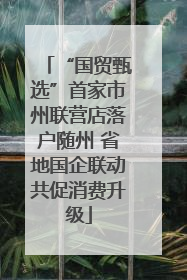 “国贸甄选”首家市州联营店落户随州 省地国企联动共促消费升级