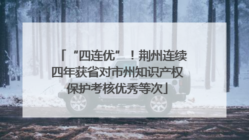 “四连优”！荆州连续四年获省对市州知识产权保护考核优秀等次