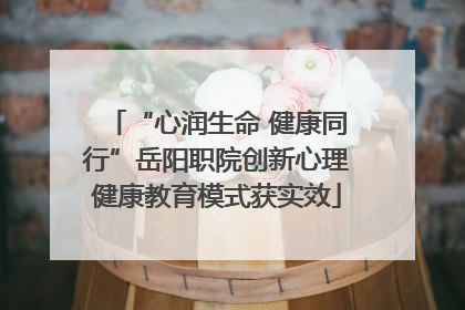 “心润生命 健康同行”岳阳职院创新心理健康教育模式获实效