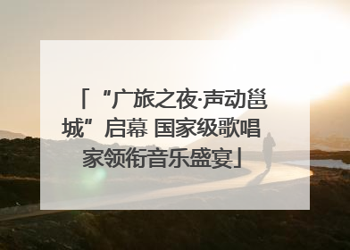 “广旅之夜·声动邕城”启幕 国家级歌唱家领衔音乐盛宴