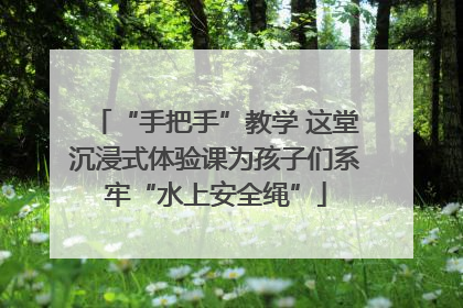 “手把手”教学 这堂沉浸式体验课为孩子们系牢“水上安全绳”