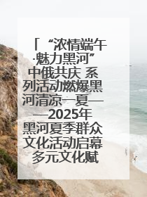 “浓情端午·魅力黑河”中俄共庆 系列活动燃爆黑河清凉一夏——2025年黑河夏季群众文化活动启幕 多元文化赋能边境文旅新高地