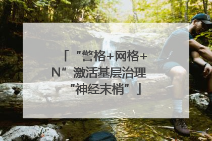 “警格+网格+N”激活基层治理“神经末梢”