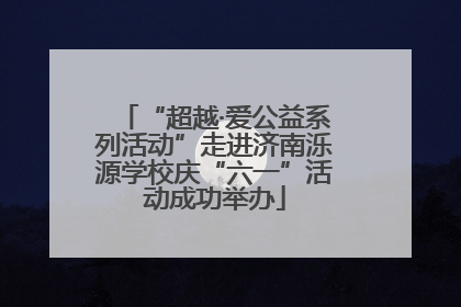 “超越·爱公益系列活动”走进济南泺源学校庆“六一”活动成功举办