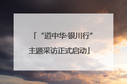 “道中华·银川行”主题采访正式启动