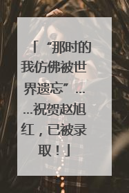 “那时的我仿佛被世界遗忘”……祝贺赵旭红，已被录取！
