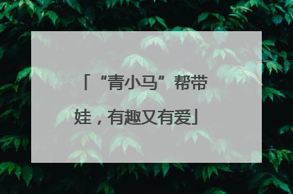 “青小马”帮带娃，有趣又有爱