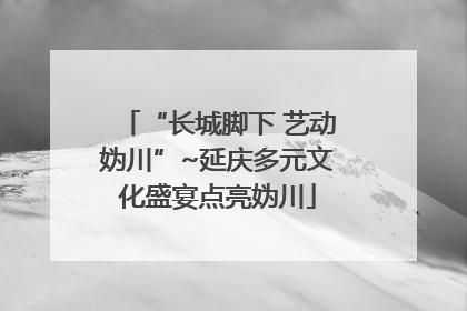 “长城脚下 艺动妫川”~延庆多元文化盛宴点亮妫川