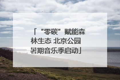 “零碳”赋能森林生态 北京公园暑期音乐季启动