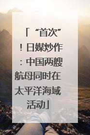 “首次”！日媒炒作：中国两艘航母同时在太平洋海域活动