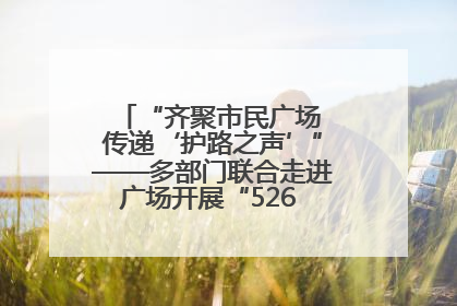 “齐聚市民广场 传递‘护路之声’”——多部门联合走进广场开展“526 我爱路”宣传活动