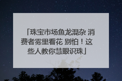 珠宝市场鱼龙混杂 消费者雾里看花 别怕！这些人教你慧眼识珠