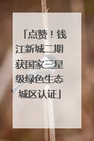 点赞！钱江新城二期获国家三星级绿色生态城区认证