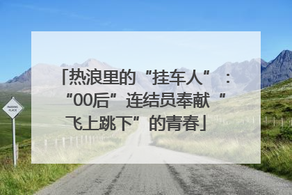 热浪里的“挂车人”：“00后”连结员奉献“飞上跳下”的青春