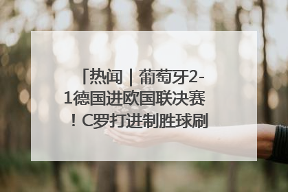 热闻｜葡萄牙2-1德国进欧国联决赛！C罗打进制胜球刷爆3大纪录！