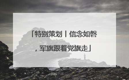 特别策划丨信念如磐，军旗跟着党旗走
