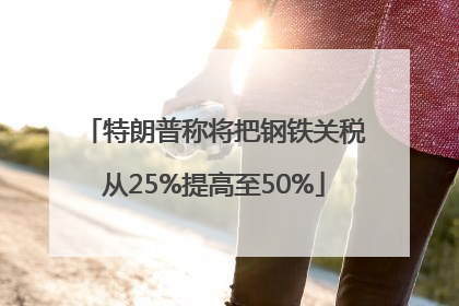特朗普称将把钢铁关税从25%提高至50%