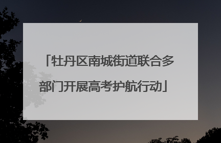 牡丹区南城街道联合多部门开展高考护航行动