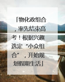 物化政组合，率先结束高考！根据兴趣选定“小众组合”，开始规划假期生活