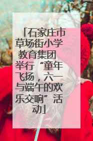 石家庄市草场街小学教育集团 举行“童年飞扬，六一与端午的欢乐交响”活动