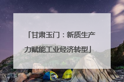 甘肃玉门：新质生产力赋能工业经济转型