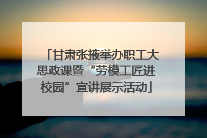 甘肃张掖举办职工大思政课暨“劳模工匠进校园”宣讲展示活动