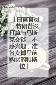 白宫官员：特朗普没打算与马斯克交谈，不感兴趣，准备卖掉早前购买的特斯拉