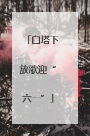 白塔下放歌迎“六一”