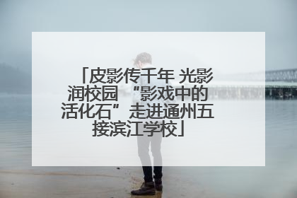 皮影传千年 光影润校园 “影戏中的活化石”走进通州五接滨江学校