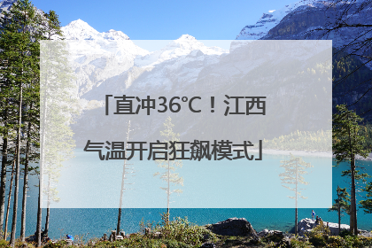 直冲36℃！江西气温开启狂飙模式