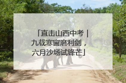 直击山西中考｜九载寒窗磨利剑，六月沙场试锋芒