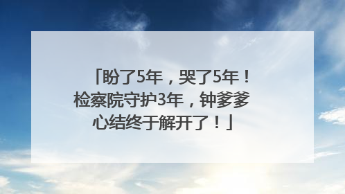 盼了5年，哭了5年！检察院守护3年，钟爹爹心结终于解开了！