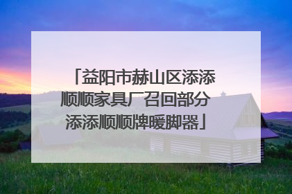 益阳市赫山区添添顺顺家具厂召回部分添添顺顺牌暖脚器