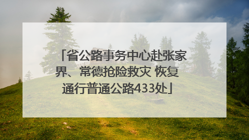 省公路事务中心赴张家界、常德抢险救灾 恢复通行普通公路433处