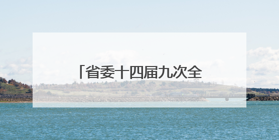 省委十四届九次全会精神在全省干部群众中引发热烈反响——既为一域增光，更为全局添彩