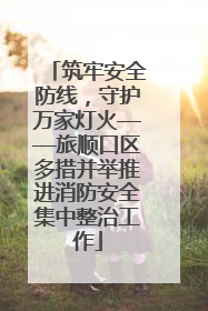 筑牢安全防线，守护万家灯火——旅顺口区多措并举推进消防安全集中整治工作