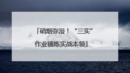 硝烟弥漫！“三实”作业锤炼实战本领
